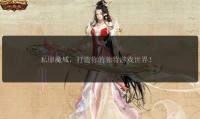魔域sf发布网：提供丰富私服资源与多样选择，满足玩家不同需求